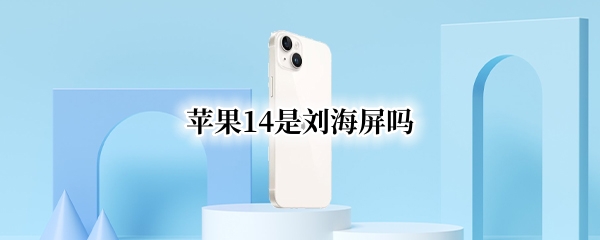 苹果14是刘海屏吗 苹果14是刘海屏吗手机