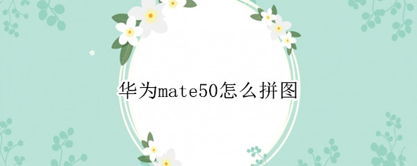 华为mate50怎么拼图 华为p50怎么拼图