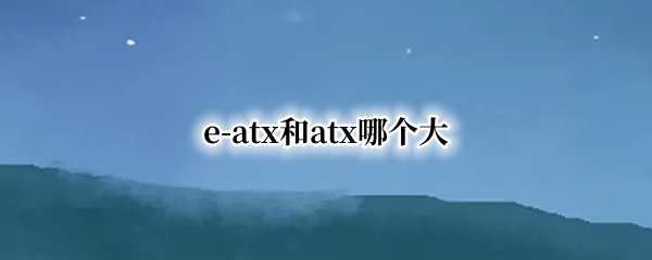 e-atx和atx哪个大 e-atx和atx哪个大机箱