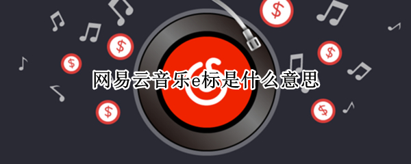 网易云音乐e标是什么意思（网易云歌曲标e是什么意思）