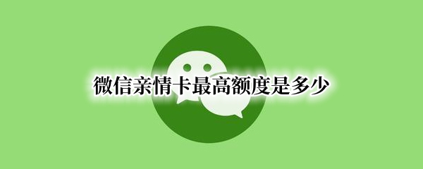 微信亲情卡最高额度是多少（微信亲情卡最高额度是多少万）