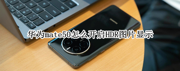 华为mate50怎么开启HDR图片显示 mate20支持hdr显示