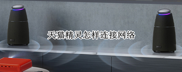 天猫精灵怎样连接网络 天猫精灵怎样连接网络根据手机提示帮我联网哦