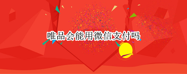 唯品会能用微信支付吗（唯品会能用微信支付吗?怎么没有客服）