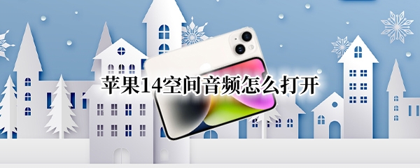 苹果14空间音频怎么打开 ios14怎么开启空间音频