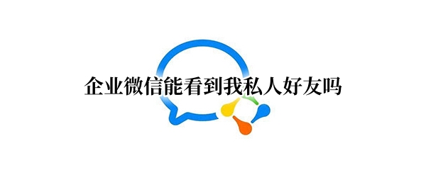 企业微信能看到我私人好友吗（企业微信能看到我私人朋友圈吗）