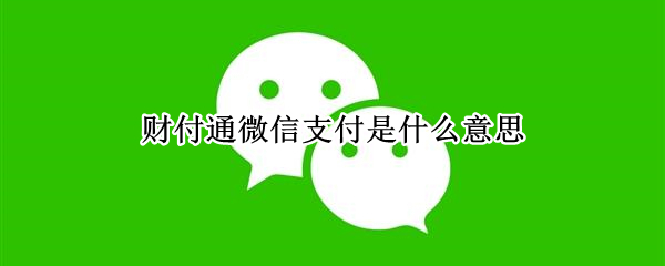 财付通微信支付是什么意思（微信支付是叫财付通吗）