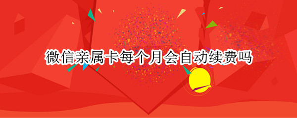 微信亲属卡每个月会自动续费吗（微信亲属卡每个月会自动续费吗安全吗）