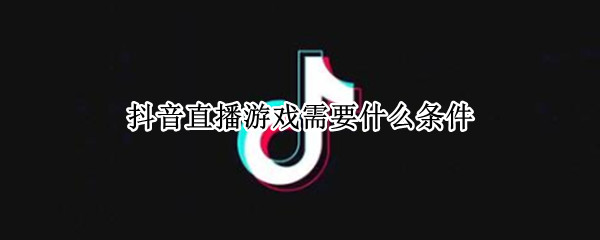 抖音直播游戏需要什么条件（抖音直播游戏需要什么条件吗）