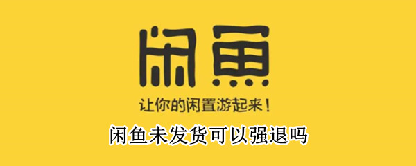 闲鱼未发货可以强退吗（闲鱼未发货可以强退吗商家）