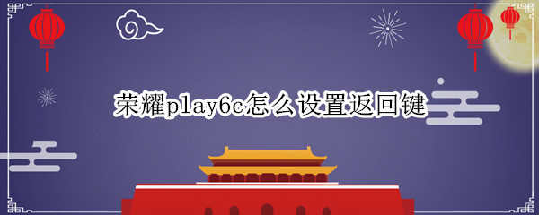 荣耀play6c怎么设置返回键 荣耀play如何设置返回键