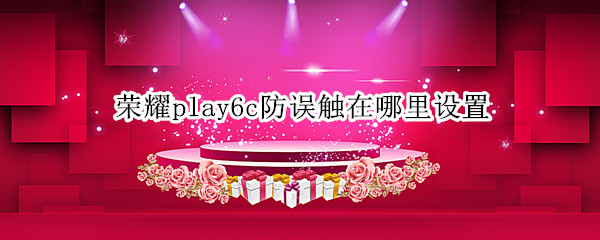 荣耀play6c防误触在哪里设置（荣耀防误触模式怎么开启）