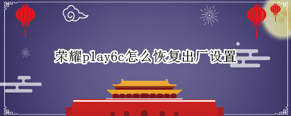 荣耀play6c怎么恢复出厂设置 荣耀play的恢复出厂设置在哪里