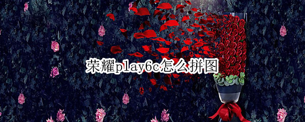 荣耀play6c怎么拼图 荣耀play3如何拼图