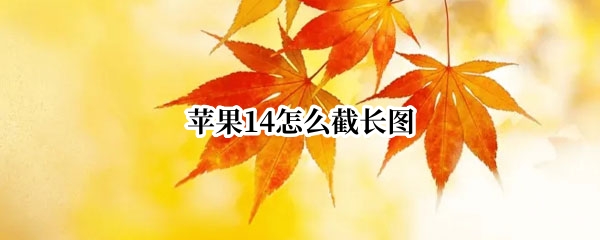 苹果14怎么截长图（苹果怎么截长图微信）