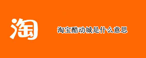 淘宝酷动城是什么意思 淘宝里面酷动城是什么意思