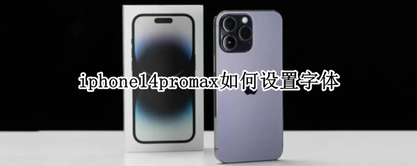 iphone14promax如何设置字体 iphone11pro max怎么设置字体