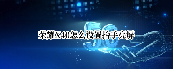 荣耀X40怎么设置抬手亮屏 华为荣耀x10怎么设置抬起亮屏