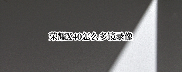 荣耀X40怎么多镜录像（荣耀50pro多镜录像）