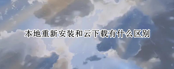 本地重新安装和云下载有什么区别 云下载和本地重新安装是什么意思