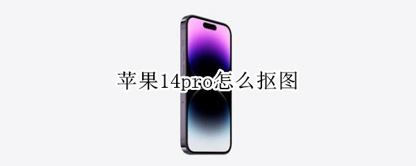 苹果14pro怎么抠图 iphone11如何抠图