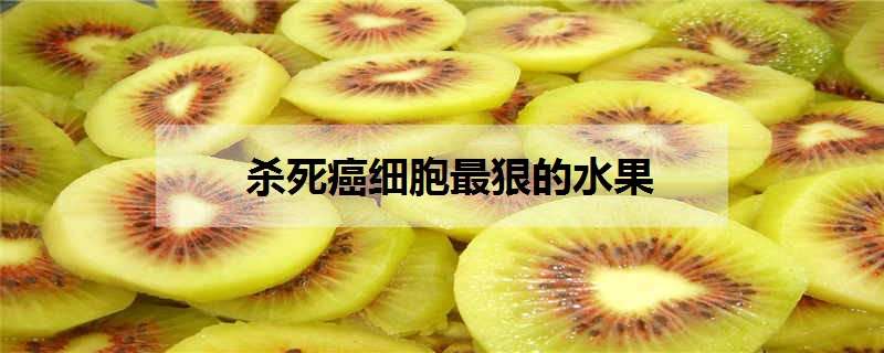 杀死癌细胞最狠的水果 杀死癌细胞最狠的水果蔬菜