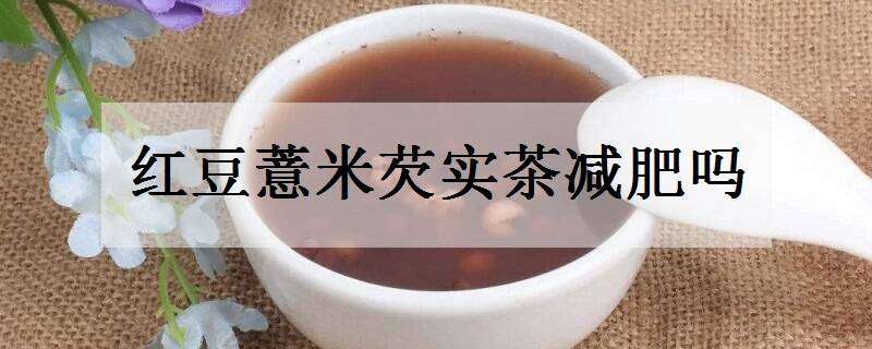 红豆薏米芡实茶减肥吗 红豆薏米欠实茶可以减肥吗?
