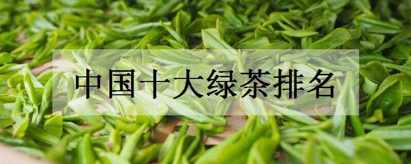 中国十大绿茶排名 中国十大绿茶排名都有