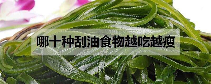 哪十种刮油食物越吃越瘦 哪十种刮油食物越吃越瘦的蔬菜