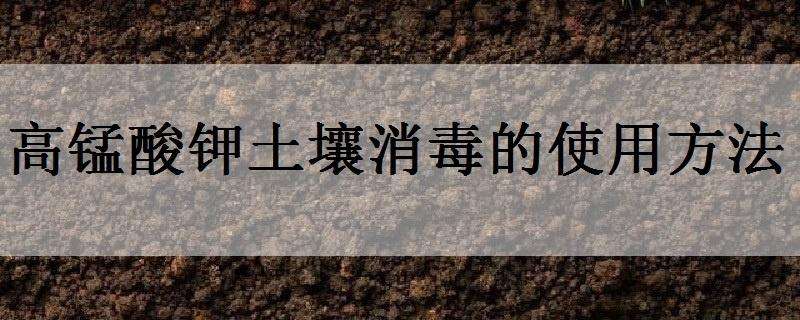 高锰酸钾土壤消毒的使用方法（高锰酸钾土壤消毒怎么用）