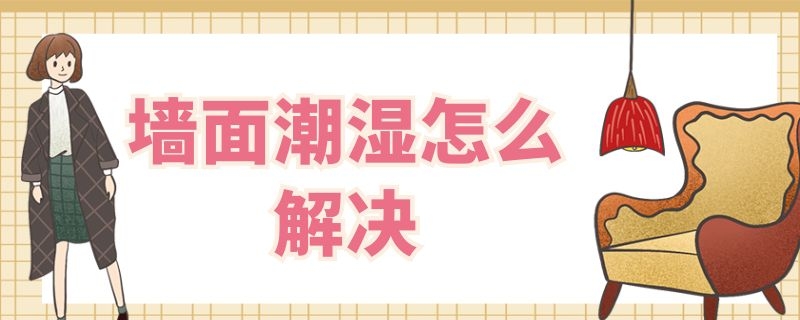 墙面潮湿怎么解决 室内墙面潮湿怎样彻底解决