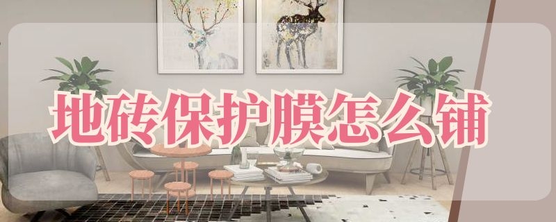 地砖保护膜怎么铺 地砖保护膜怎么铺视频教程