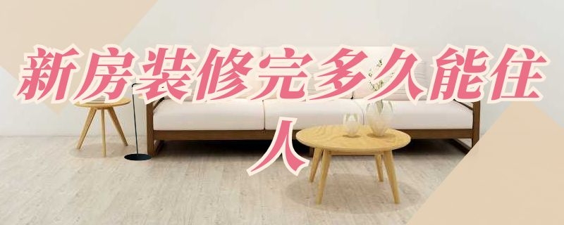 新房装修完多久能住人 新房装修完多久能住人啊