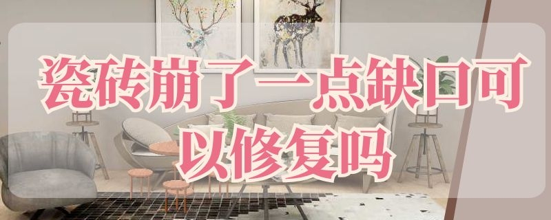 瓷砖崩了一点缺口可以修复吗（瓷砖崩了一点缺口可以修复吗视频）