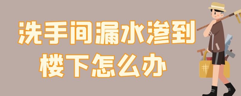 洗手间漏水渗到楼下怎么办（卫生间渗水到楼下怎么办）