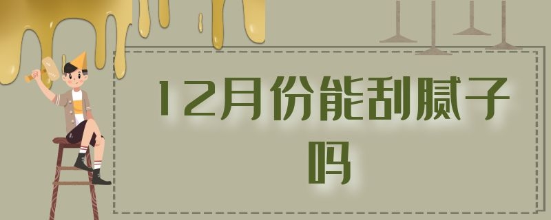 12月份能刮腻子吗 冬季可以刮腻子吗