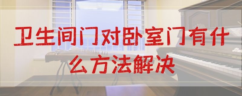 卫生间门对卧室门有什么方法解决（卫生间门对卧室门有说法吗）