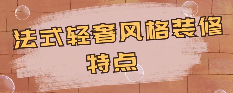 法式轻奢风格装修特点（法式轻奢装修风格的特点）