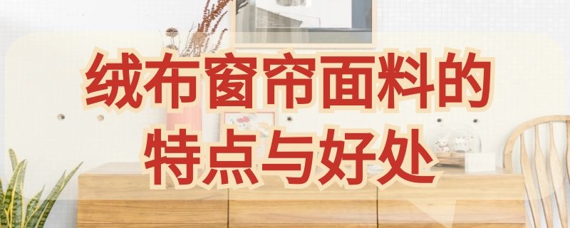 绒布窗帘面料的特点与好处 绒布窗帘面料的特点与好处是什么