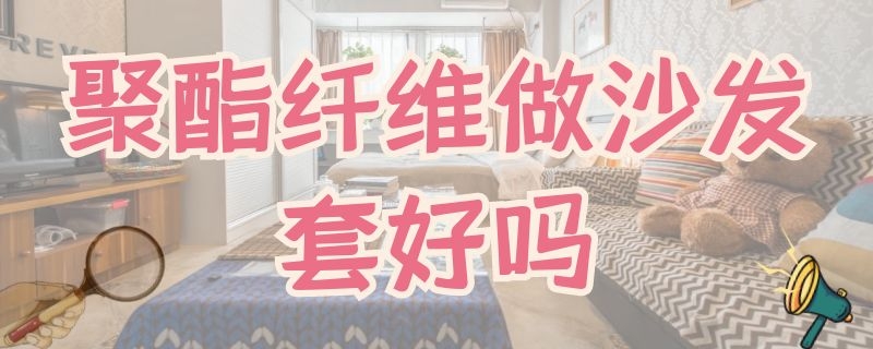 聚酯纤维做沙发套好吗（沙发套化纤好吗）