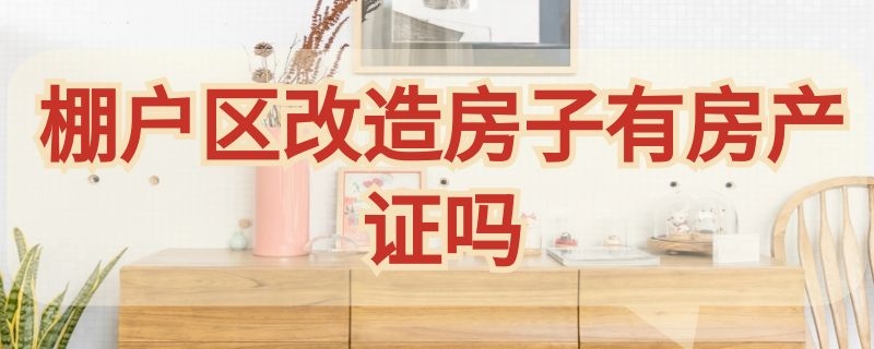 棚户区改造房子有房产证吗 棚户区改造房子有房产证吗可以买卖吗