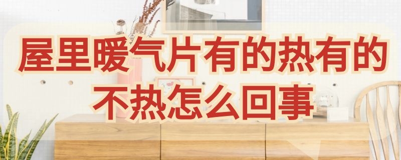 屋里暖气片有的热有的不热怎么回事（屋里暖气片有的热有的不热怎么回事,放气之后也是那样）