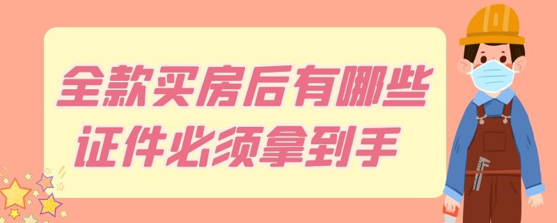 全款买房后有哪些证件必须拿到手（全款买房后有哪些证件必须拿到手期房）