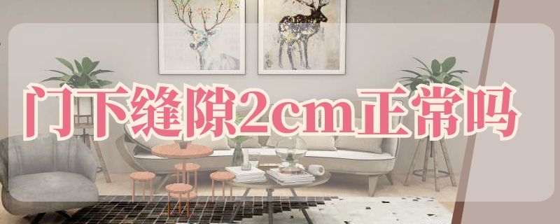 门下缝隙2cm正常吗（门缝5mm正常吗）