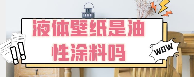 液体壁纸是油性涂料吗（液体壁纸是油性涂料吗）