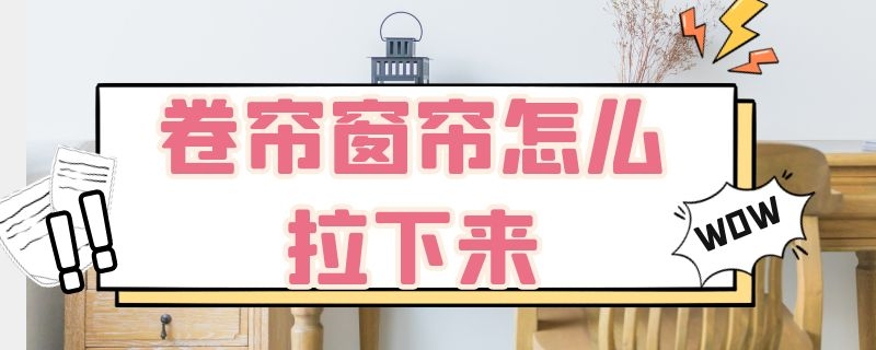 卷帘窗帘怎么拉下来 卷帘窗帘如何拉下来