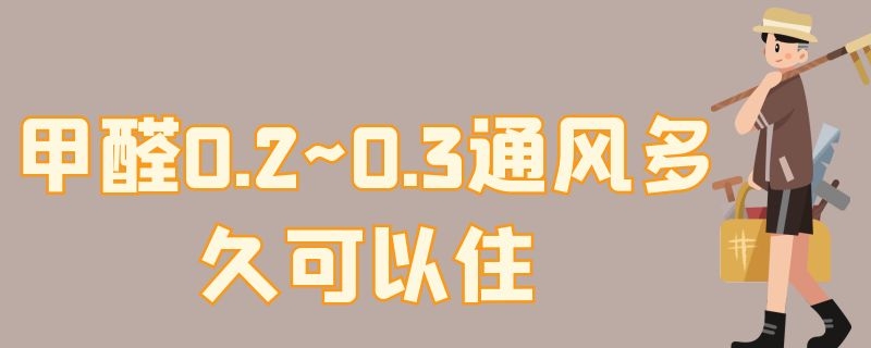 甲醛0.2~0.3通风多久可以住（通风条件下甲醛0.02可以住吗）