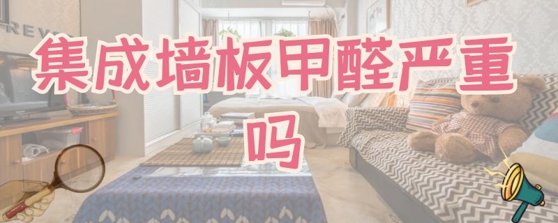 集成墙板甲醛严重吗（集成墙板甲醛严重吗怎么处理）