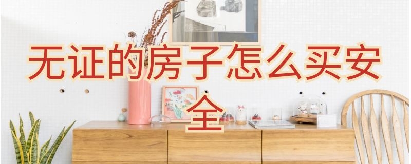 无证的房子怎么买安全（没有房产证的房子怎么买才安全）