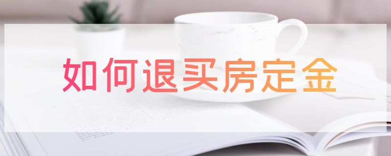 如何退买房定金 如何退买房定金和定金